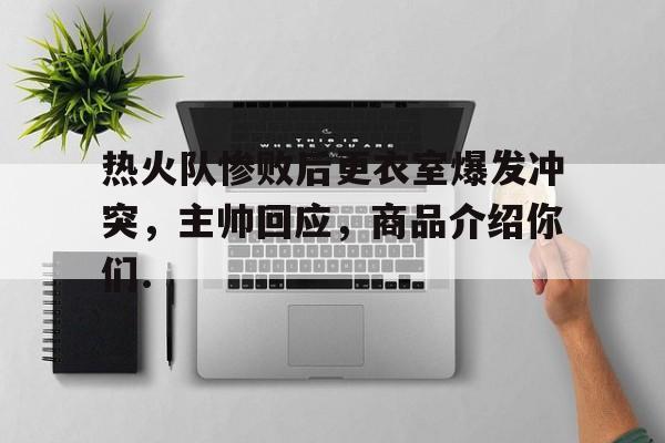 江南网页版关于热火队惨败后更衣室爆发冲突，主帅回应，商品介绍你们.的信息