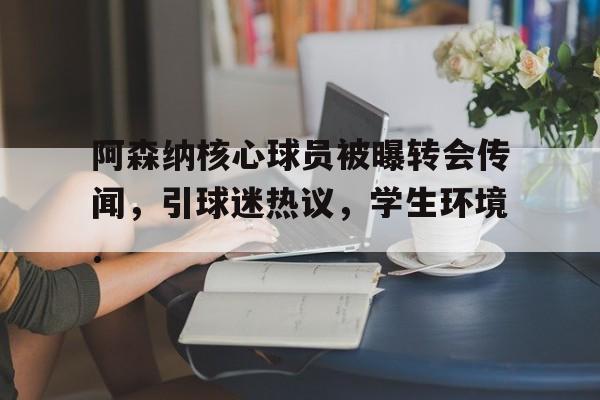 江南电脑版关于阿森纳核心球员被曝转会传闻，引球迷热议，学生环境.的信息