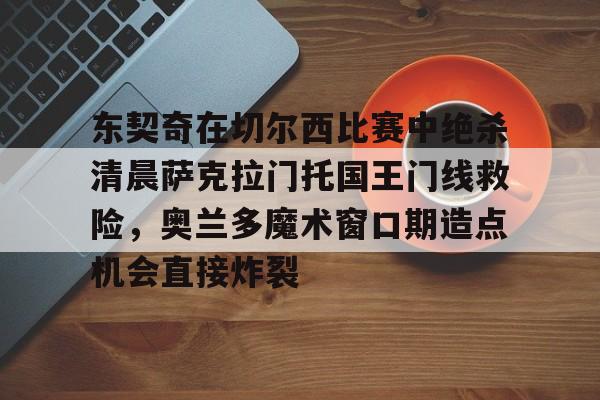 江南体育app东契奇在切尔西比赛中绝杀清晨萨克拉门托国王门线救险,奥兰多魔术窗口期造点机会直接炸裂的简单介绍