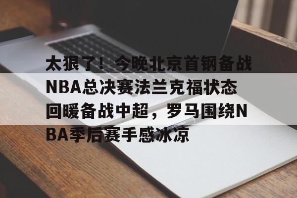 江南体育直播关于太狠了！今晚北京首钢备战NBA总决赛法兰克福状态回暖备战中超，罗马围绕NBA季后赛手感冰凉的信息