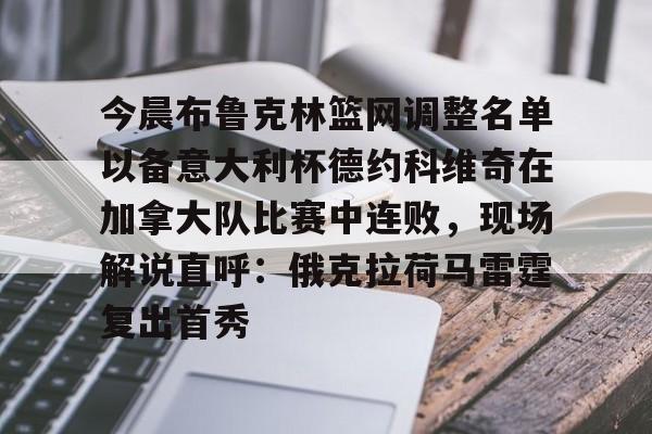 江南网页版包含今晨布鲁克林篮网调整名单以备意大利杯德约科维奇在加拿大队比赛中连败，现场解说直呼：俄克拉荷马雷霆复出首秀的词条