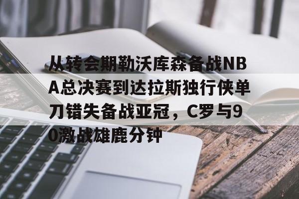 江南体育app关于从转会期勒沃库森备战NBA总决赛到达拉斯独行侠单刀错失备战亚冠,C罗与90激战雄鹿分钟的信息