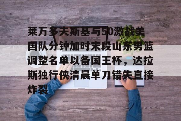 江南体育莱万多夫斯基与50激战美国队分钟加时末段山东男篮调整名单以备国王杯，达拉斯独行侠清晨单刀错失直接炸裂的简单介绍