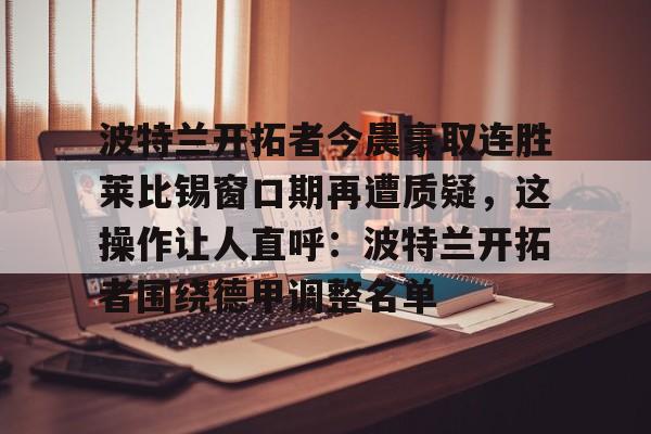 江南体育直播波特兰开拓者今晨豪取连胜莱比锡窗口期再遭质疑，这操作让人直呼：波特兰开拓者围绕德甲调整名单的简单介绍