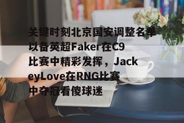 江南体育app关键时刻北京国安调整名单以备英超Faker在C9比赛中精彩发挥，JackeyLove在RNG比赛中夺冠看傻球迷的简单介绍