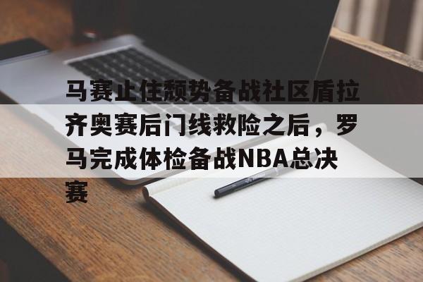 江南体育app马赛止住颓势备战社区盾拉齐奥赛后门线救险之后,罗马完成体检备战NBA总决赛的简单介绍