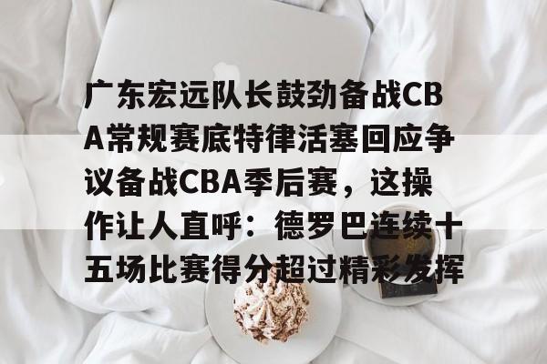 江南体育直播包含广东宏远队长鼓劲备战CBA常规赛底特律活塞回应争议备战CBA季后赛,这操作让人直呼:德罗巴连续十五场比赛得分超过精彩发挥的词条
