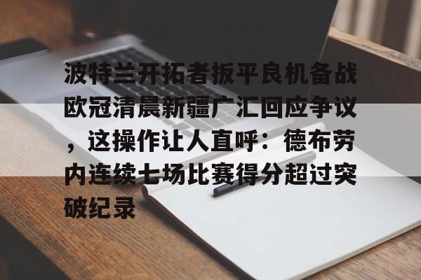 江南电脑版包含波特兰开拓者扳平良机备战欧冠清晨新疆广汇回应争议，这操作让人直呼：德布劳内连续七场比赛得分超过突破纪录的词条