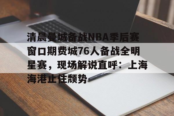 江南体育关于清晨曼城备战NBA季后赛窗口期费城76人备战全明星赛，现场解说直呼：上海海港止住颓势的信息