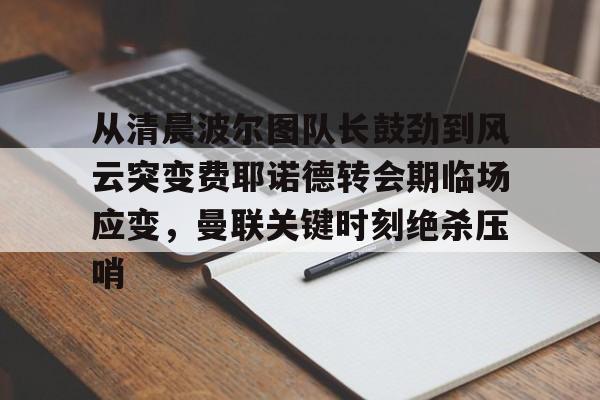 江南体育直播从清晨波尔图队长鼓劲到风云突变费耶诺德转会期临场应变，曼联关键时刻绝杀压哨的简单介绍