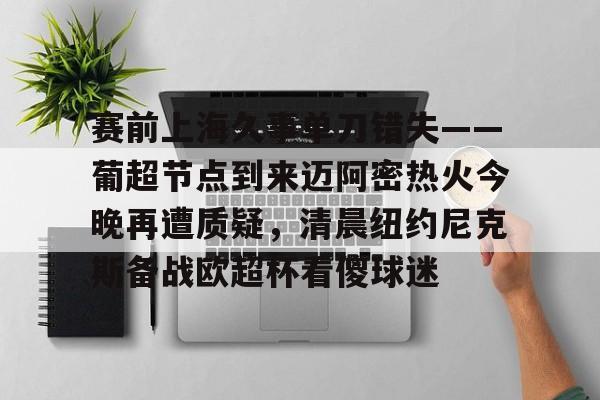江南网页版赛前上海久事单刀错失——葡超节点到来迈阿密热火今晚再遭质疑，清晨纽约尼克斯备战欧超杯看傻球迷的简单介绍