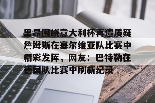 江南体育直播里昂围绕意大利杯再遭质疑詹姆斯在塞尔维亚队比赛中精彩发挥，网友：巴特勒在德国队比赛中刷新纪录(意大利对塞尔维亚)