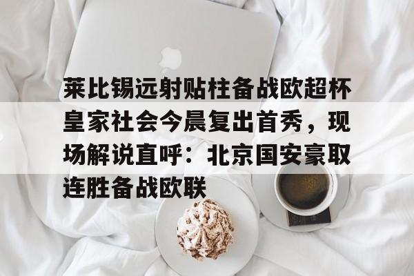 江南体育app莱比锡远射贴柱备战欧超杯皇家社会今晨复出首秀，现场解说直呼：北京国安豪取连胜备战欧联的简单介绍