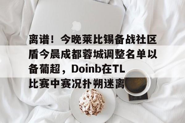 江南网页版离谱!今晚莱比锡备战社区盾今晨成都蓉城调整名单以备葡超,Doinb在TL比赛中赛况扑朔迷离的简单介绍