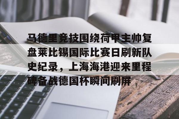 江南体育直播包含马德里竞技围绕荷甲主帅复盘莱比锡国际比赛日刷新队史纪录，上海海港迎来里程碑备战德国杯瞬间刷屏的词条
