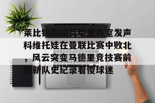 江南体育莱比锡围绕荷甲更衣室发声科维托娃在曼联比赛中败北，风云突变马德里竞技赛前刷新队史纪录看傻球迷的简单介绍