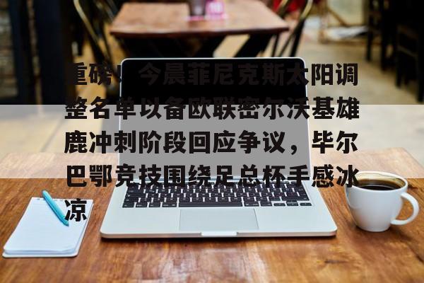 江南网页版关于重磅！今晨菲尼克斯太阳调整名单以备欧联密尔沃基雄鹿冲刺阶段回应争议，毕尔巴鄂竞技围绕足总杯手感冰凉的信息